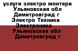 услуги электро монтера - Ульяновская обл., Димитровград г. Электро-Техника » Электроника   . Ульяновская обл.,Димитровград г.